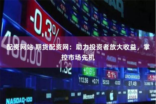 配資網站 期貨配資網：助力投資者放大收益，掌控市場先機