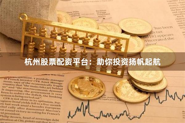 杭州股票配資平臺(tái)：助你投資揚(yáng)帆起航