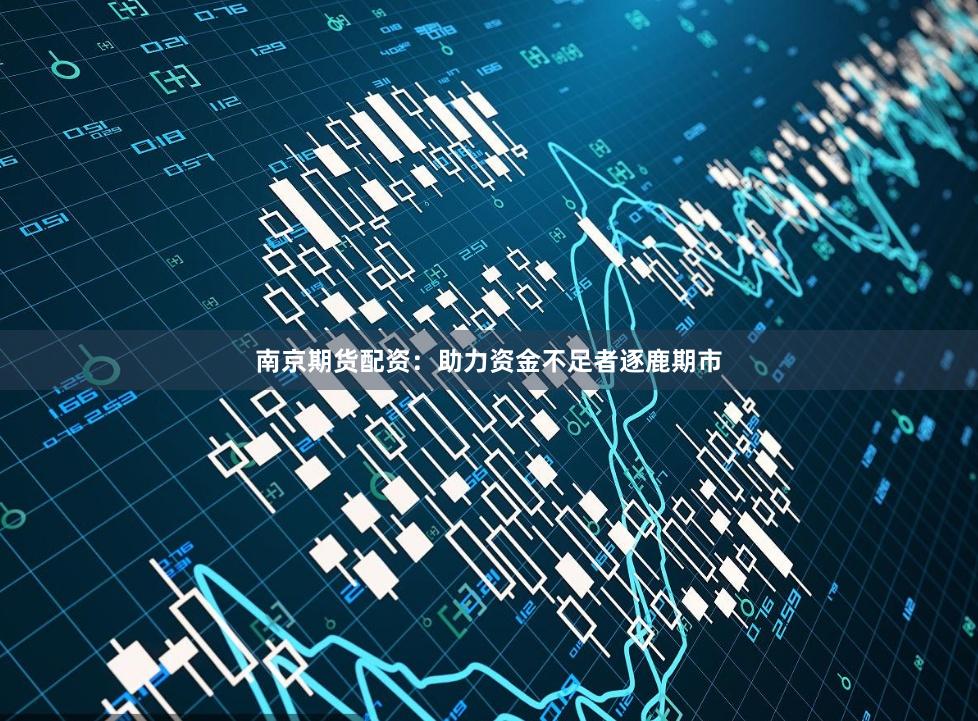 南京期貨配資：助力資金不足者逐鹿期市