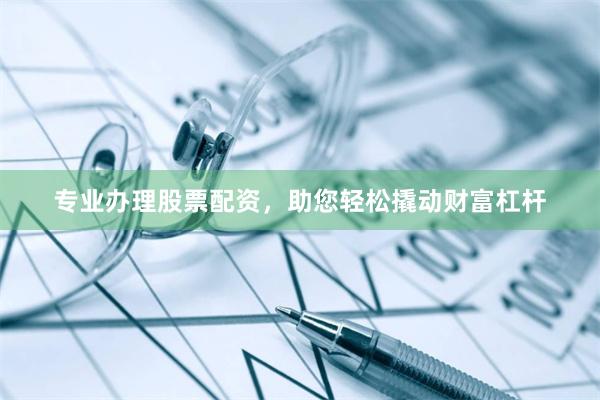 專業辦理股票配資，助您輕松撬動財富杠桿
