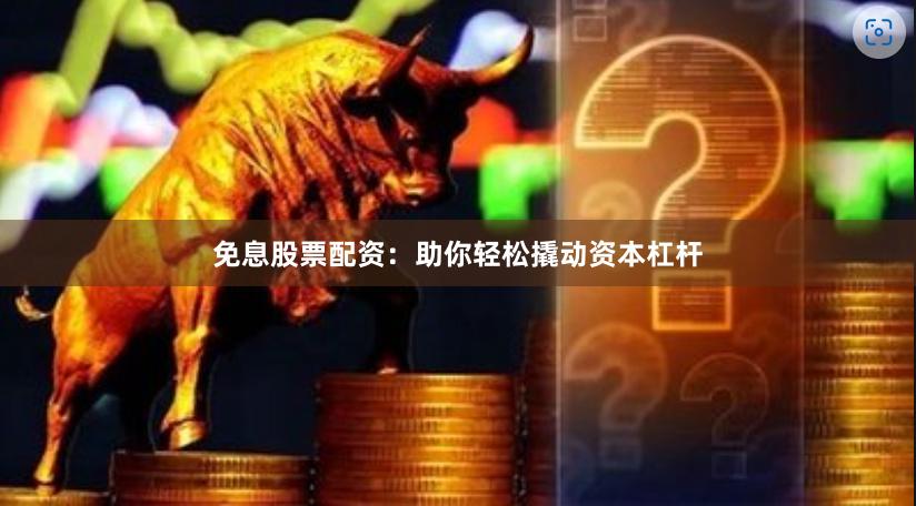 免息股票配資：助你輕松撬動(dòng)資本杠桿