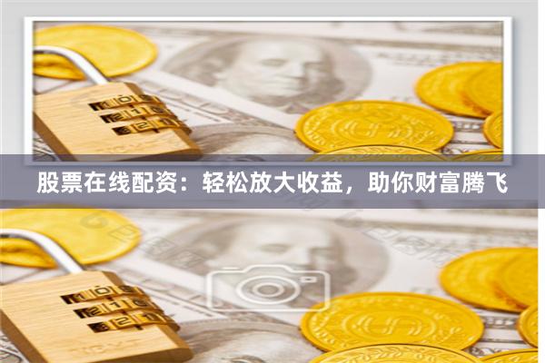 股票在線配資：輕松放大收益，助你財富騰飛