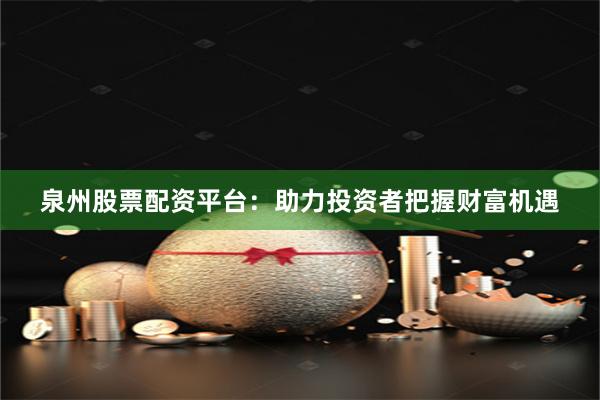 泉州股票配資平臺：助力投資者把握財富機遇