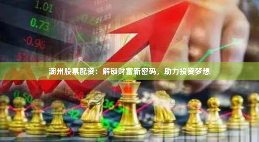 潮州股票配資：解鎖財富新密碼，助力投資夢想