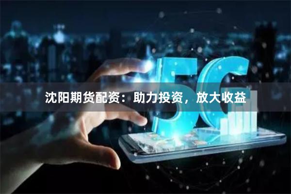 沈陽期貨配資：助力投資，放大收益