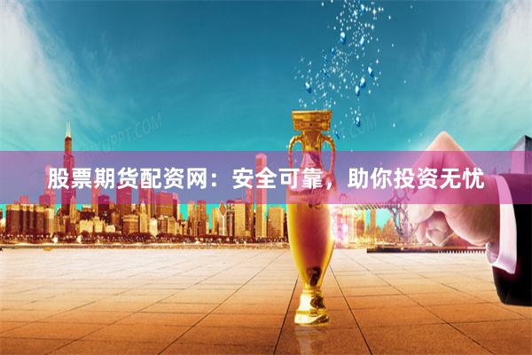 股票期貨配資網：安全可靠，助你投資無憂