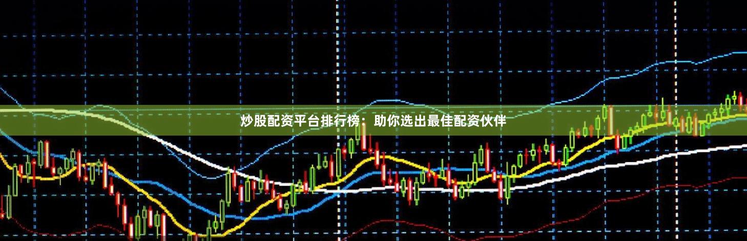 炒股配資平臺排行榜：助你選出最佳配資伙伴