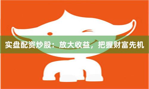 實盤配資炒股：放大收益，把握財富先機
