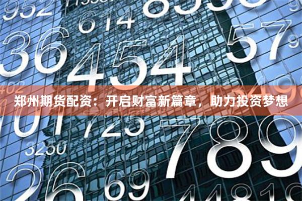 鄭州期貨配資：開啟財富新篇章，助力投資夢想