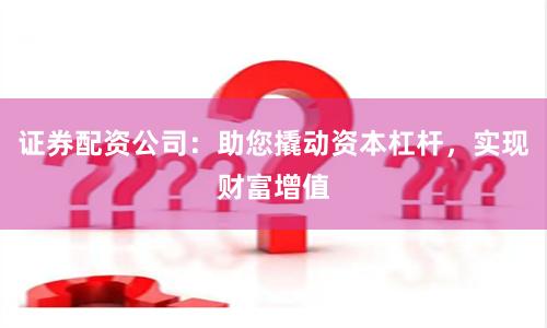 證券配資公司：助您撬動資本杠桿，實現財富增值