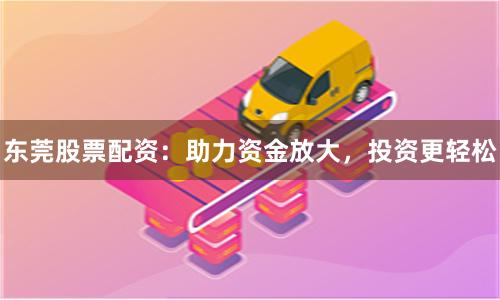 東莞股票配資：助力資金放大，投資更輕松