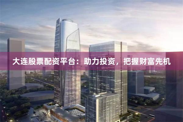大連股票配資平臺：助力投資，把握財富先機