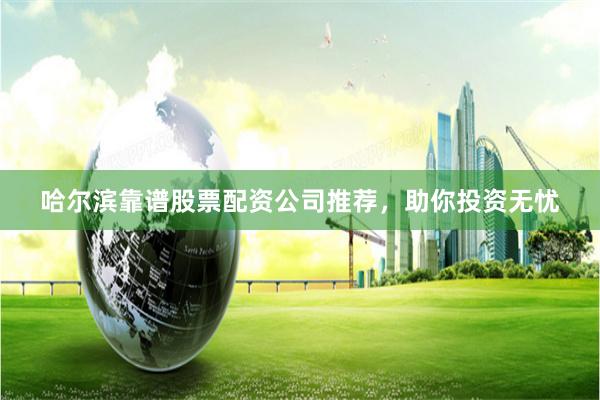 哈爾濱靠譜股票配資公司推薦，助你投資無憂