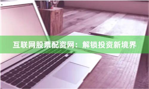 互聯網股票配資網：解鎖投資新境界
