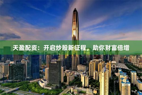 天盈配資：開啟炒股新征程，助你財富倍增