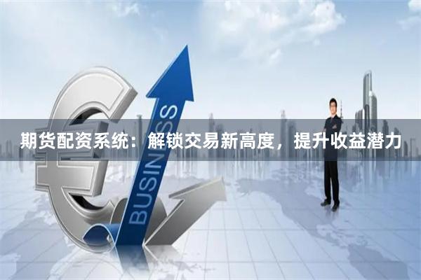 期貨配資系統：解鎖交易新高度，提升收益潛力